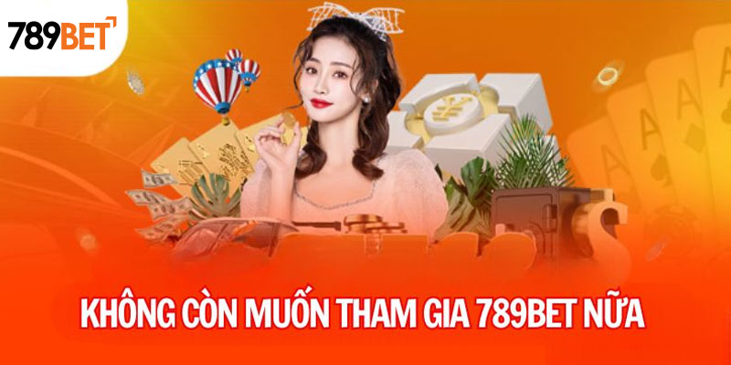 Không còn muốn tham gia 789BET nữa